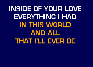 INSIDE OF YOUR LOVE
EVERYTHING I HAD
IN THIS WORLD
AND ALL
THAT I'LL EVER BE