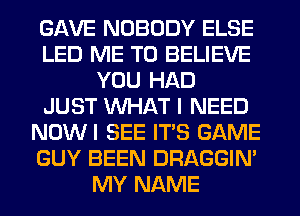 GAVE NOBODY ELSE
LED ME TO BELIEVE
YOU HAD
JUST WHAT I NEED
NOWI SEE ITS GAME
GUY BEEN DRAGGIN'
MY NAME