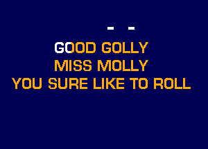 GOOD GOLLY
MISS MOLLY

YOU SURE LIKE TO ROLL