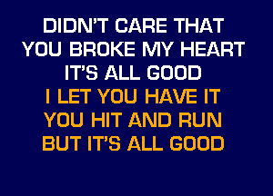 DIDN'T CARE THAT
YOU BROKE MY HEART
ITS ALL GOOD
I LET YOU HAVE IT
YOU HIT AND RUN
BUT ITS ALL GOOD