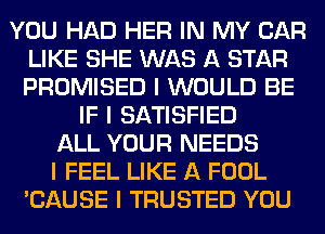 YOU HAD HER IN MY CAR
LIKE SHE WAS A STAR
PROMISED I WOULD BE

IF I SATISFIED
ALL YOUR NEEDS
I FEEL LIKE A FOOL
'CAUSE I TRUSTED YOU