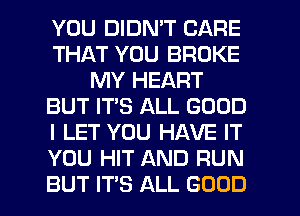 YOU DIDN'T CARE
THAT YOU BROKE
MY HEART
BUT ITS ALL GOOD
I LET YOU HAVE IT
YOU HIT AND RUN
BUT IT'S ALL GOOD