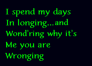 I spend my days
In longing...and

Wond'ring why it's
Me you are
Wronging