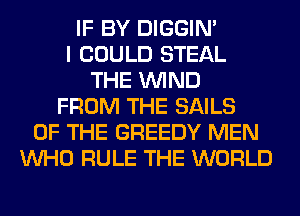 IF BY DIGGIM
I COULD STEAL
THE WIND
FROM THE SAILS
OF THE GREEDY MEN
WHO RULE THE WORLD