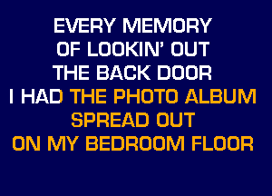 EVERY MEMORY
OF LOOKIN' OUT
THE BACK DOOR
I HAD THE PHOTO ALBUM
SPREAD OUT
ON MY BEDROOM FLOOR