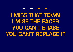 I MISS THAT TOWN

I MISS THE FACES

YOU CAN'T ERASE
YOU CAN'T REPLACE IT