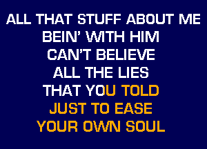 ALL THAT STUFF ABOUT ME
BEIN' WITH HIM
CAN'T BELIEVE
ALL THE LIES
THAT YOU TOLD
JUST TO EASE
YOUR OWN SOUL