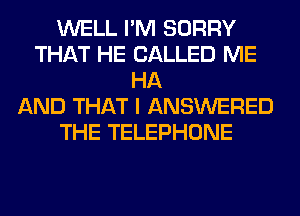 WELL I'M SORRY
THAT HE CALLED ME
HA
AND THAT I ANSWERED
THE TELEPHONE