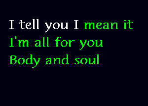 I tell you I mean it
I'm all for you

Body and soul