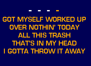 GOT MYSELF WORKED UP
OVER NOTHIN' TODAY
ALL THIS TRASH
THAT'S IN MY HEAD
I GOTTA THROW IT AWAY