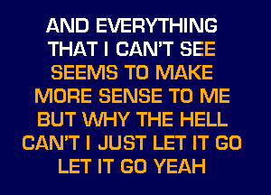 AND EVERYTHING
THAT I CAN'T SEE
SEEMS TO MAKE
MORE SENSE TO ME
BUT WHY THE HELL
CAN'T I JUST LET IT GO
LET IT GO YEAH