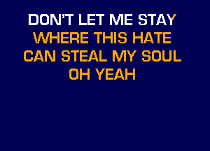 DON'T LET ME STAY
WHERE THIS HATE
CAN STEAL MY SOUL
OH YEAH