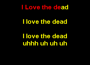 I Love the dead

I love the dead

I love the dead
uhhh uh uh uh