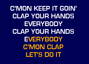 C'MDN KEEP IT GOIN'
CLAP YOUR HANDS
EVERYBODY
CLAP YOUR HANDS
EVERYBODY
C'MON CLAP
LETS DO IT