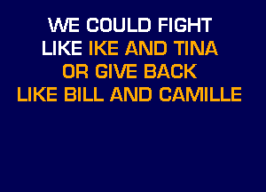 WE COULD FIGHT
LIKE IKE AND TINA
0R GIVE BACK
LIKE BILL AND CAMILLE