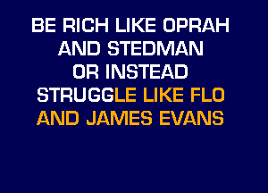 BE RICH LIKE OPRAH
AND STEDMAN
0R INSTEAD
STRUGGLE LIKE FLO
AND JAMES EVANS