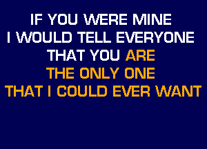 IF YOU WERE MINE
I WOULD TELL EVERYONE
THAT YOU ARE
THE ONLY ONE
THAT I COULD EVER WANT