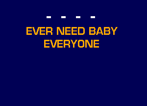 EVER NEED BABY
EVERYONE