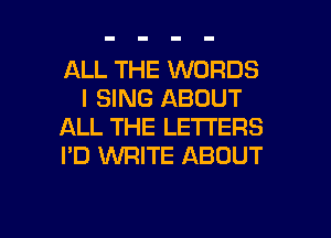 ALL THE WORDS
I SING ABOUT
ALL THE LETTERS
I'D 1WRITE ABOUT

g