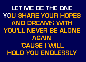 LET ME BE THE ONE
YOU SHARE YOUR HOPES
AND DREAMS WITH
YOU'LL NEVER BE ALONE
AGAIN
'CAUSE I WILL
HOLD YOU ENDLESSLY