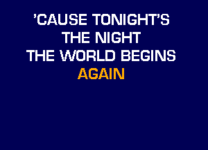 'CAUSE TONIGHTS
THE NIGHT
THE WORLD BEGINS
AGAIN