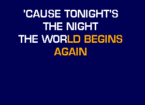 'CAUSE TONIGHTS
THE NIGHT
THE WORLD BEGINS
AGAIN