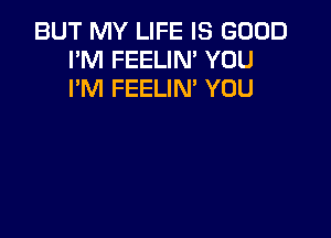 BUT MY LIFE IS GOOD
I'M FEELIM YOU
I'M FEELIN' YOU