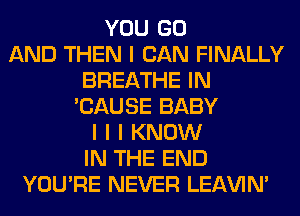 YOU GO
AND THEN I CAN FINALLY
BREATHE IN
'CAUSE BABY
I I I KNOW
IN THE END
YOU'RE NEVER LEl-W'IN'