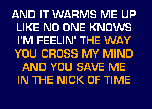 AND IT WARMS ME UP
LIKE NO ONE KNOWS
I'M FEELIM THE WAY
YOU CROSS MY MIND

AND YOU SAVE ME
IN THE NICK OF TIME