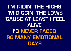 I'M RIDIN' THE HIGHS
I'M DIGGIM THE LOWS
'CAUSE AT LEAST I FEEL
ALIVE
I'D NEVER FACED
SO MANY EMOTIONAL
DAYS