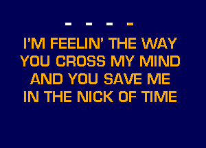 I'M FEELIM THE WAY
YOU CROSS MY MIND
AND YOU SAVE ME
IN THE NICK OF TIME