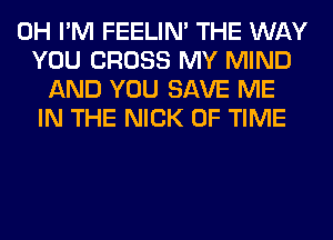 0H I'M FEELIM THE WAY
YOU CROSS MY MIND
AND YOU SAVE ME
IN THE NICK OF TIME