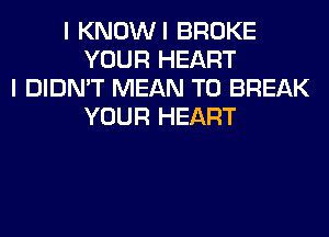 I KNOWI BROKE
YOUR HEART
I DIDN'T MEAN T0 BREAK
YOUR HEART