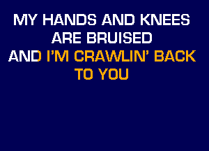 MY HANDS AND KNEES
ARE BRUISED
AND I'M CRAWLIN' BACK
TO YOU