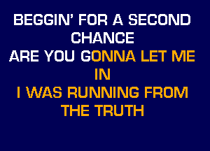BEGGIN' FOR A SECOND
CHANCE
ARE YOU GONNA LET ME
IN
I WAS RUNNING FROM
THE TRUTH