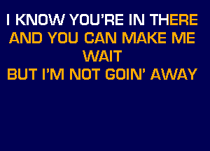 I KNOW YOU'RE IN THERE
AND YOU CAN MAKE ME
WAIT
BUT I'M NOT GOIN' AWAY