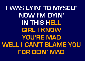I WAS LYIN' T0 MYSELF
NOW I'M DYIN'
IN THIS HELL
GIRL I KNOW
YOU'RE MAD
WELL I CAN'T BLAME YOU
FOR BEIN' MAD