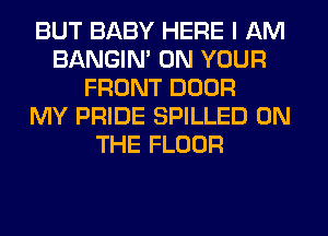 BUT BABY HERE I AM
BANGIN' ON YOUR
FRONT DOOR
MY PRIDE SPILLED ON
THE FLOOR