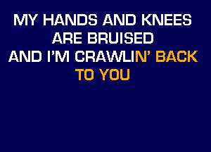 MY HANDS AND KNEES
ARE BRUISED
AND I'M CRAWLIN' BACK
TO YOU