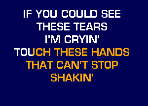 IF YOU COULD SEE
THESE TEARS
PM CRYIN'
TOUCH THESE HANDS
THAT CANT STOP
SHAKIN'