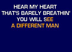 HEAR MY HEART
THAT'S BARELY BREATHIN'
YOU WILL SEE
A DIFFERENT MAN