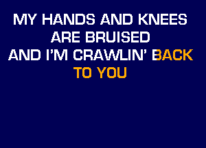 MY HANDS AND KNEES
ARE BRUISED
AND I'M CRAWLIN' BACK
TO YOU