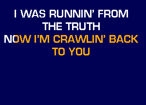 I WAS RUNNIN' FROM
THE TRUTH
NOW I'M CRAWLIN' BACK
TO YOU