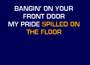 BANGIN' ON YOUR
FRONT DOOR
MY PRIDE SPILLED ON
THE FLOOR