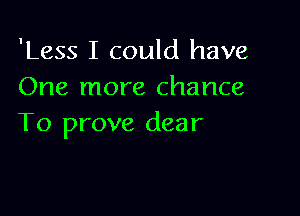 'Less I could have
One more chance

To prove dear