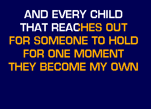 AND EVERY CHILD
THAT REACHES OUT
FOR SOMEONE TO HOLD
FOR ONE MOMENT
THEY BECOME MY OWN