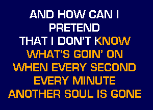 AND HOW CAN I
PRETEND
THAT I DON'T KNOW
WHATS GOIN' 0N
WHEN EVERY SECOND
EVERY MINUTE
ANOTHER SOUL IS GONE