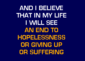 AND I BELIEVE
THAT IN MY LIFE
I WILL SEE
AN END T0
HOPELESSNESS
0R GIVING UP

0R SUFFERING l