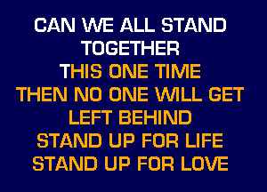 CAN WE ALL STAND
TOGETHER
THIS ONE TIME
THEN NO ONE WILL GET
LEFT BEHIND
STAND UP FOR LIFE
STAND UP FOR LOVE