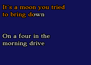 It's a moon you tried
to bring down

On a four in the
morning drive